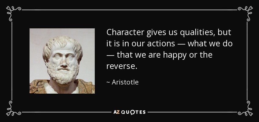 Character gives us qualities, but it is in our actions — what we do — that we are happy or the reverse. - Aristotle