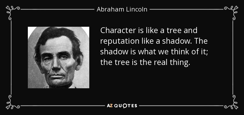 El carácter es como un árbol y la reputación como una sombra. La sombra es lo que pensamos de él; el árbol es lo real. - Abraham Lincoln