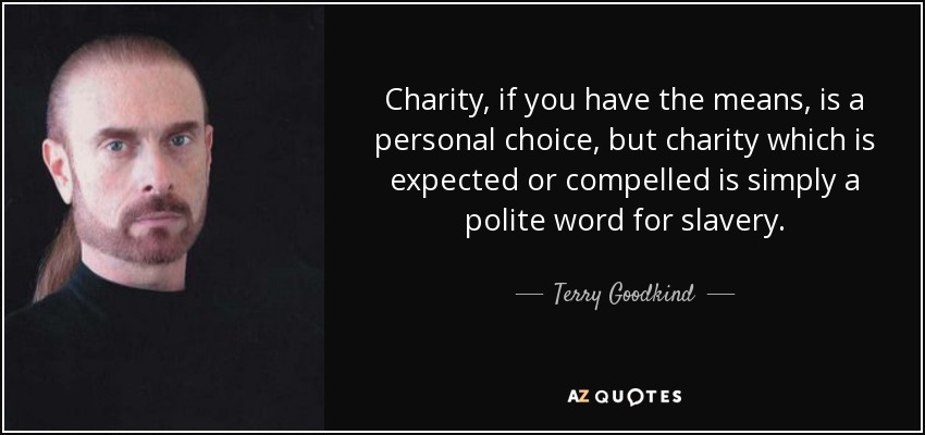Charity, if you have the means, is a personal choice, but charity which is expected or compelled is simply a polite word for slavery. - Terry Goodkind