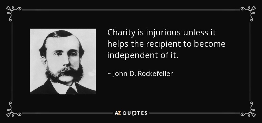 Charity is injurious unless it helps the recipient to become independent of it. - John D. Rockefeller
