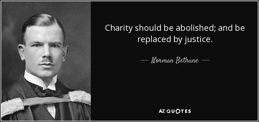 Charity should be abolished; and be replaced by justice. - Norman Bethune