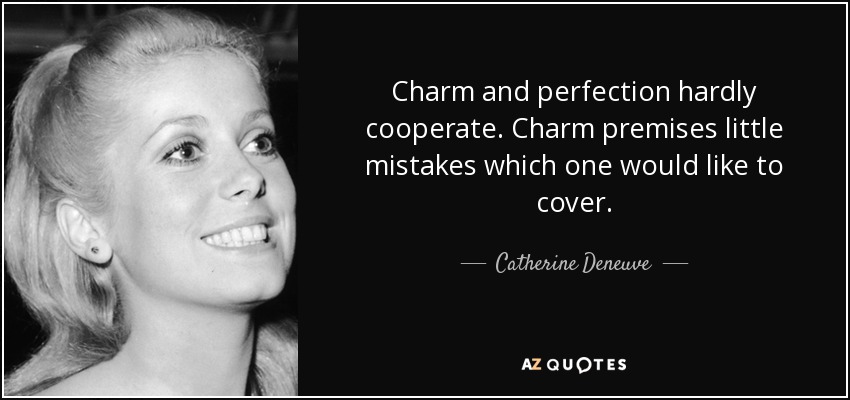 Charm and perfection hardly cooperate. Charm premises little mistakes which one would like to cover. - Catherine Deneuve