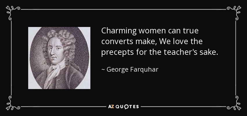 Charming women can true converts make, We love the precepts for the teacher's sake. - George Farquhar