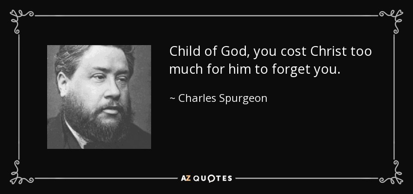 Child of God, you cost Christ too much for him to forget you. - Charles Spurgeon