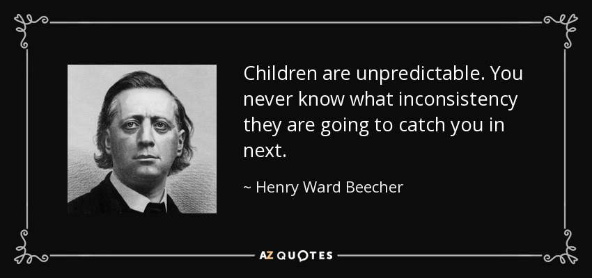 Children are unpredictable. You never know what inconsistency they are going to catch you in next. - Henry Ward Beecher