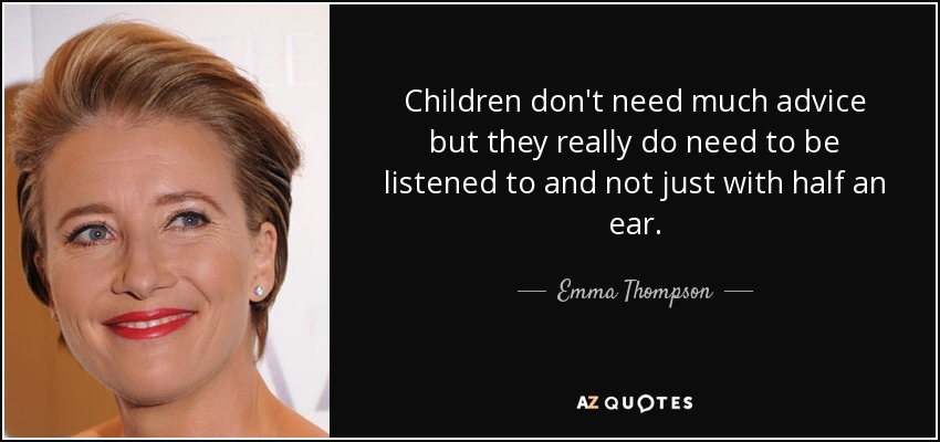 Children don't need much advice but they really do need to be listened to and not just with half an ear. - Emma Thompson
