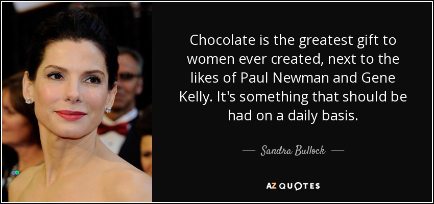 El chocolate es el mejor regalo que se ha hecho jamás a una mujer, después de Paul Newman y Gene Kelly. Es algo que debería tomarse a diario. - Sandra Bullock