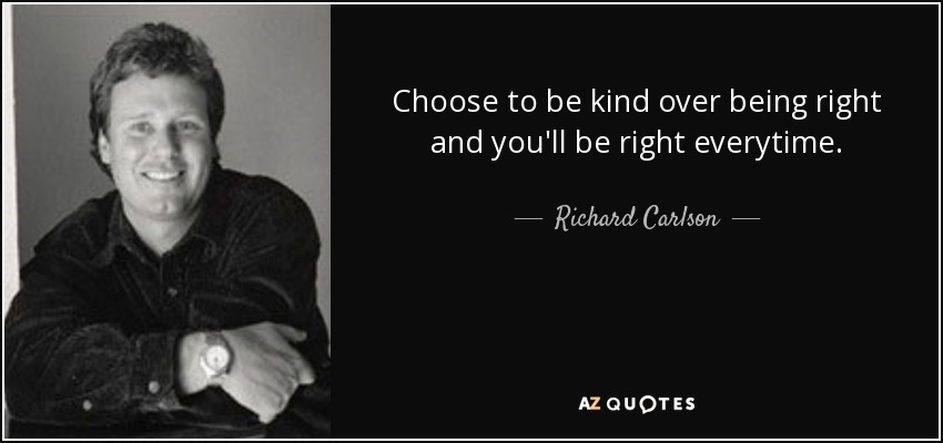 Choose to be kind over being right and you'll be right everytime. - Richard Carlson