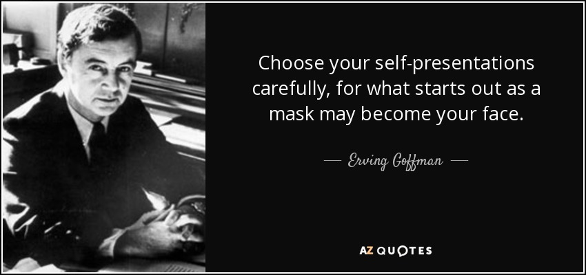 Choose your self-presentations carefully, for what starts out as a mask may become your face. - Erving Goffman