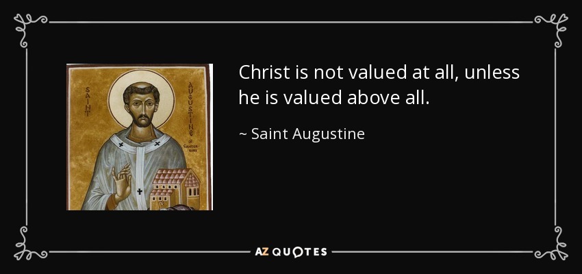 Christ is not valued at all, unless he is valued above all. - Saint Augustine