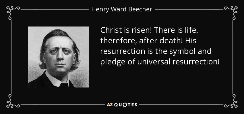 Christ is risen! There is life, therefore, after death! His resurrection is the symbol and pledge of universal resurrection! - Henry Ward Beecher