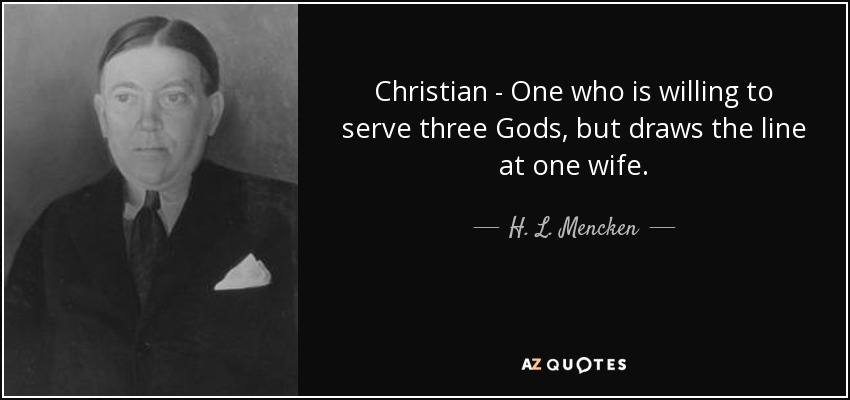Christian - One who is willing to serve three Gods, but draws the line at one wife. - H. L. Mencken