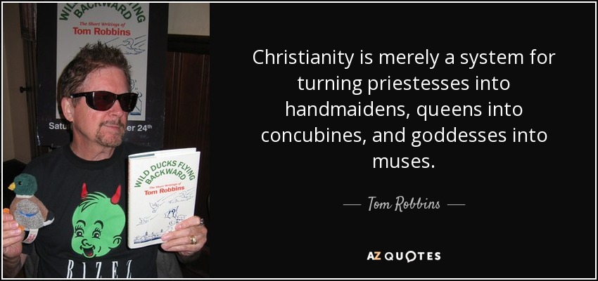 Christianity is merely a system for turning priestesses into handmaidens, queens into concubines, and goddesses into muses. - Tom Robbins