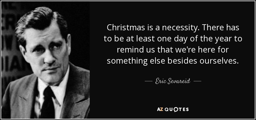 La Navidad es una necesidad. Tiene que haber al menos un día al año que nos recuerde que estamos aquí para algo más que para nosotros mismos. - Eric Sevareid