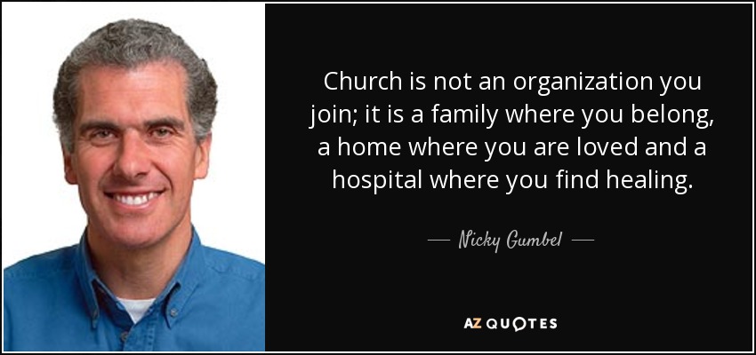 Church is not an organization you join; it is a family where you belong, a home where you are loved and a hospital where you find healing. - Nicky Gumbel