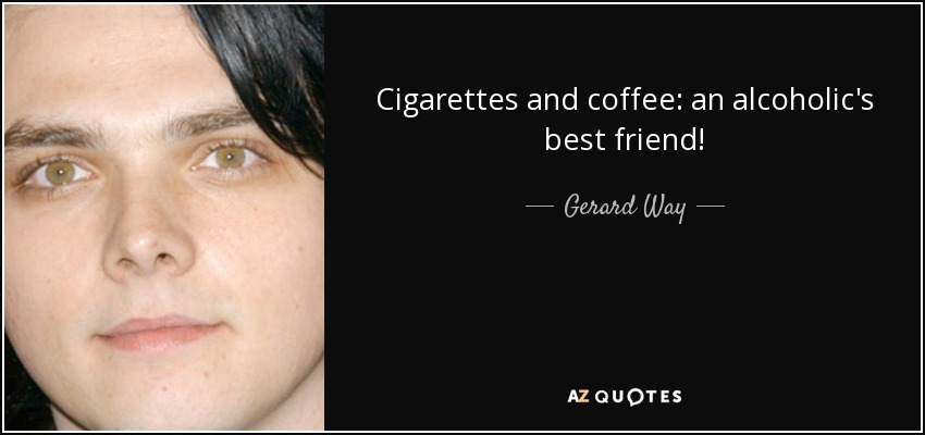 Cigarettes and coffee: an alcoholic's best friend! - Gerard Way