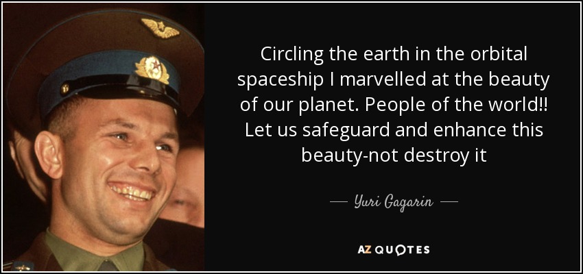 Circling the earth in the orbital spaceship I marvelled at the beauty of our planet. People of the world!! Let us safeguard and enhance this beauty-not destroy it - Yuri Gagarin