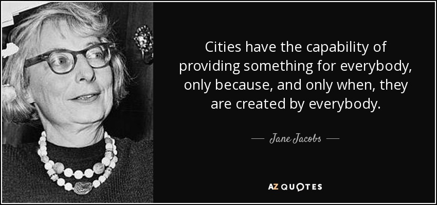 Cities have the capability of providing something for everybody, only because, and only when, they are created by everybody. - Jane Jacobs
