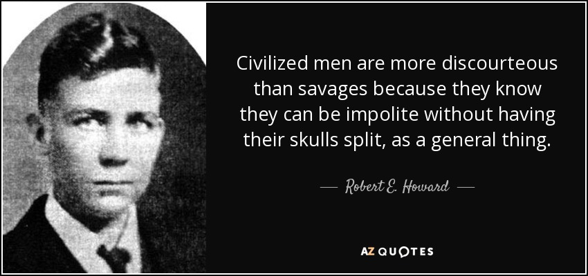 Civilized men are more discourteous than savages because they know they can be impolite without having their skulls split, as a general thing. - Robert E. Howard