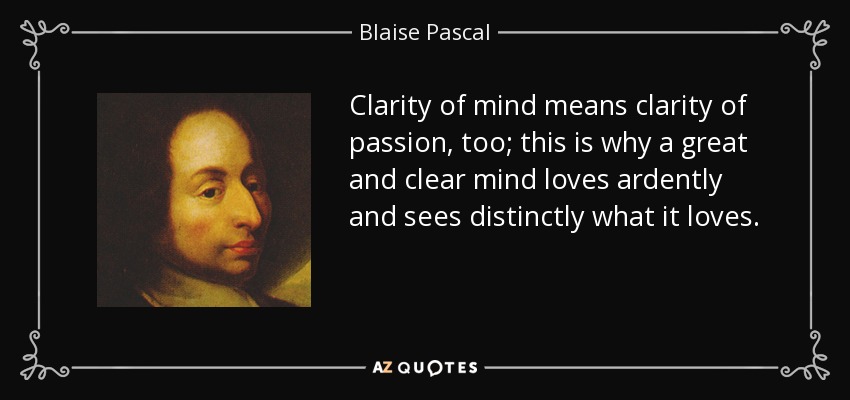 Clarity of mind means clarity of passion, too; this is why a great and clear mind loves ardently and sees distinctly what it loves. - Blaise Pascal