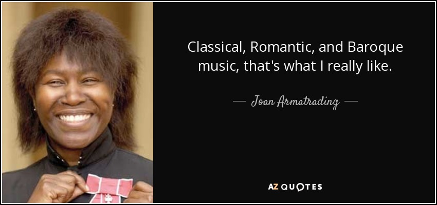 Classical, Romantic, and Baroque music, that's what I really like. - Joan Armatrading