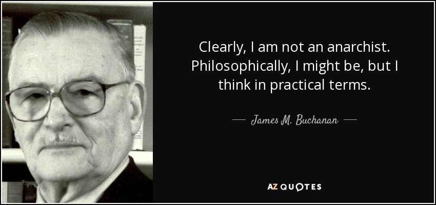 Clearly, I am not an anarchist. Philosophically, I might be, but I think in practical terms. - James M. Buchanan