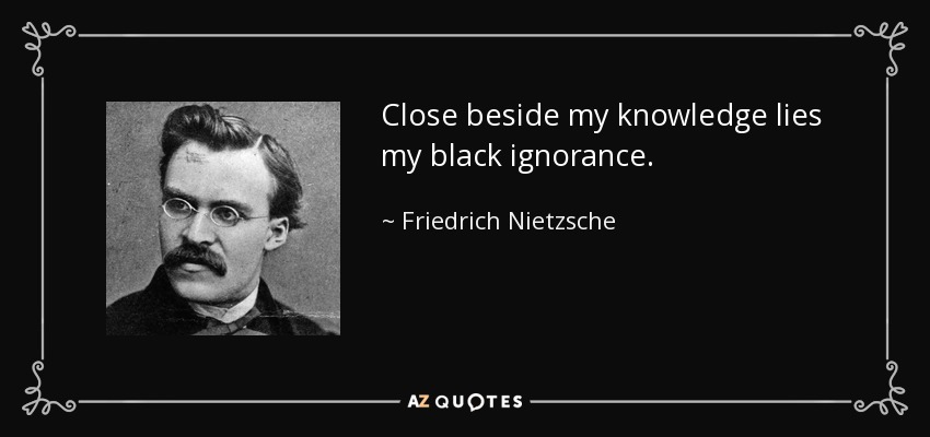 Close beside my knowledge lies my black ignorance. - Friedrich Nietzsche