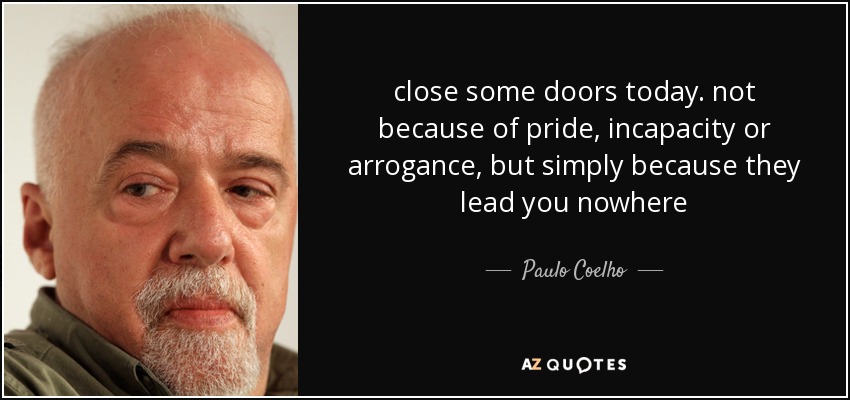 close some doors today. not because of pride, incapacity or arrogance, but simply because they lead you nowhere - Paulo Coelho