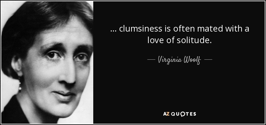 . . . clumsiness is often mated with a love of solitude. - Virginia Woolf
