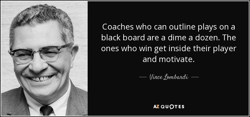Coaches who can outline plays on a black board are a dime a dozen. The ones who win get inside their player and motivate. - Vince Lombardi