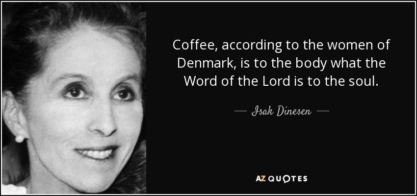 Coffee, according to the women of Denmark, is to the body what the Word of the Lord is to the soul. - Isak Dinesen