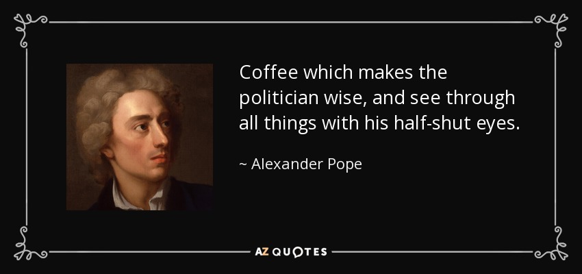 Coffee which makes the politician wise, and see through all things with his half-shut eyes. - Alexander Pope