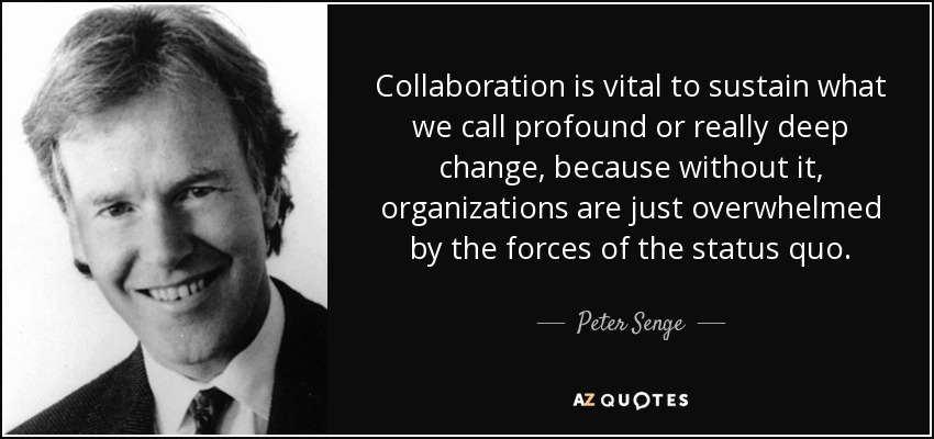 Collaboration is vital to sustain what we call profound or really deep change, because without it, organizations are just overwhelmed by the forces of the status quo. - Peter Senge