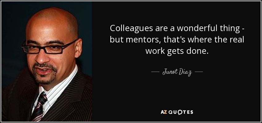 Colleagues are a wonderful thing - but mentors, that's where the real work gets done. - Junot Diaz