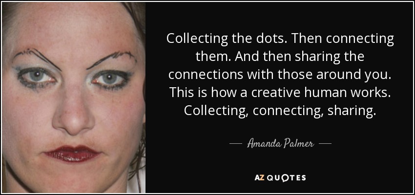 Juntar los puntos. Luego conectarlos. Y luego compartir las conexiones con los que te rodean. Así es como trabaja un ser humano creativo. Recopilando, conectando y compartiendo. - Amanda Palmer