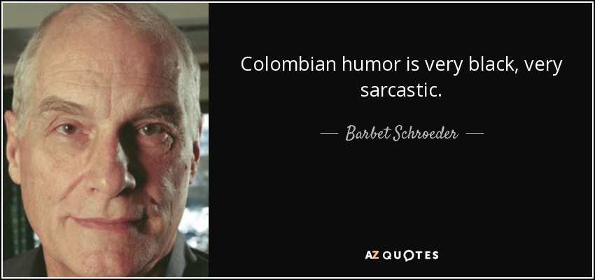 Colombian humor is very black, very sarcastic. - Barbet Schroeder