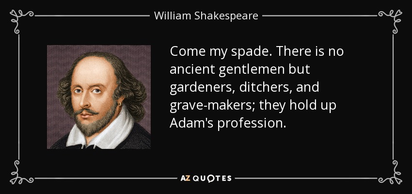 Come my spade. There is no ancient gentlemen but gardeners, ditchers, and grave-makers; they hold up Adam's profession. - William Shakespeare