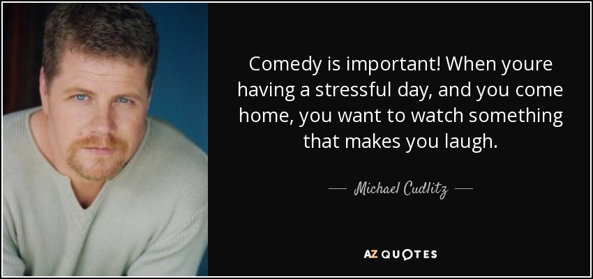 Comedy is important! When youre having a stressful day, and you come home, you want to watch something that makes you laugh. - Michael Cudlitz