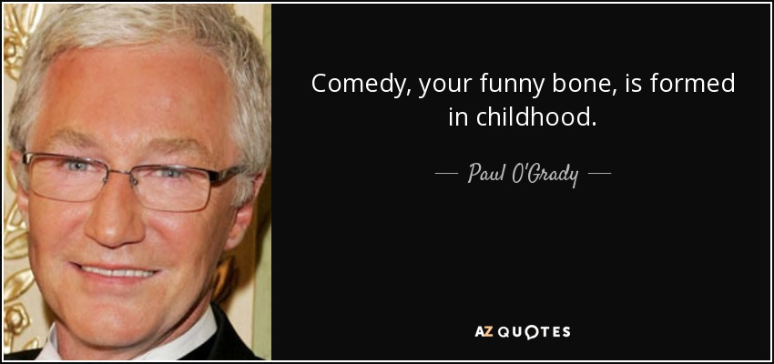 Comedy, your funny bone, is formed in childhood. - Paul O'Grady