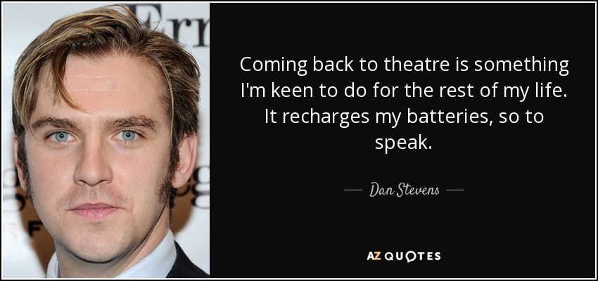 Coming back to theatre is something I'm keen to do for the rest of my life. It recharges my batteries, so to speak. - Dan Stevens