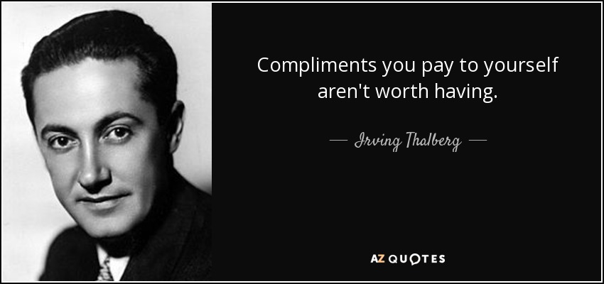 Compliments you pay to yourself aren't worth having. - Irving Thalberg