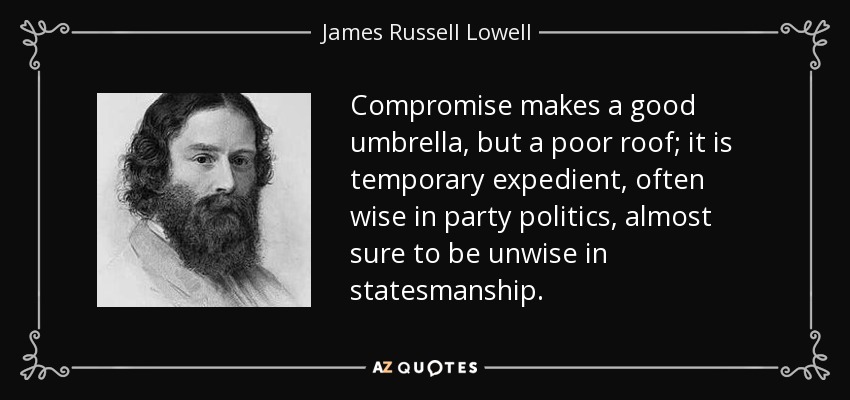 El compromiso es un buen paraguas, pero un mal tejado; es una conveniencia temporal, a menudo sabia en política de partido, pero casi seguro que imprudente en política. - James Russell Lowell