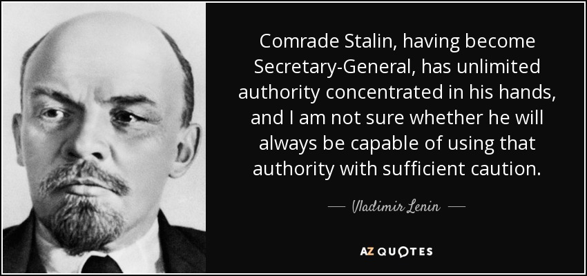El camarada Stalin, convertido en Secretario General, tiene una autoridad ilimitada concentrada en sus manos, y no estoy seguro de que siempre sea capaz de utilizar esa autoridad con suficiente cautela. - Vladimir Lenin