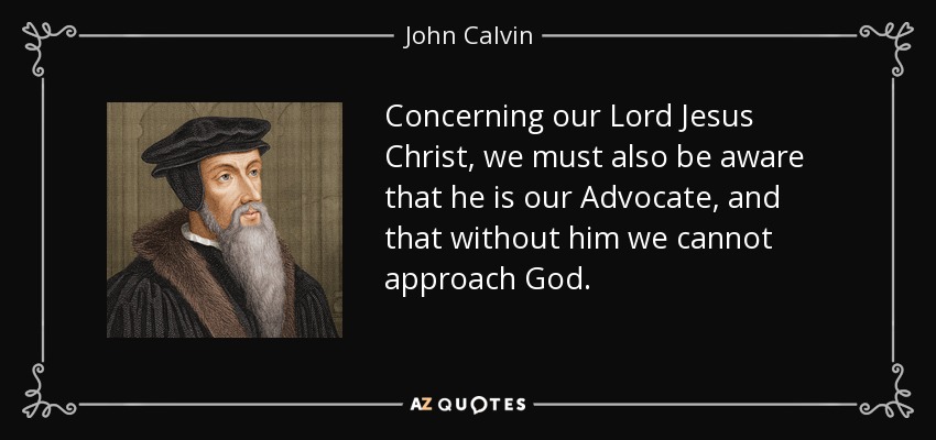 Concerning our Lord Jesus Christ, we must also be aware that he is our Advocate, and that without him we cannot approach God. - John Calvin