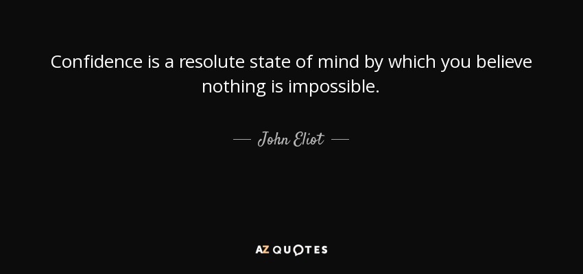 Confidence is a resolute state of mind by which you believe nothing is impossible. - John Eliot