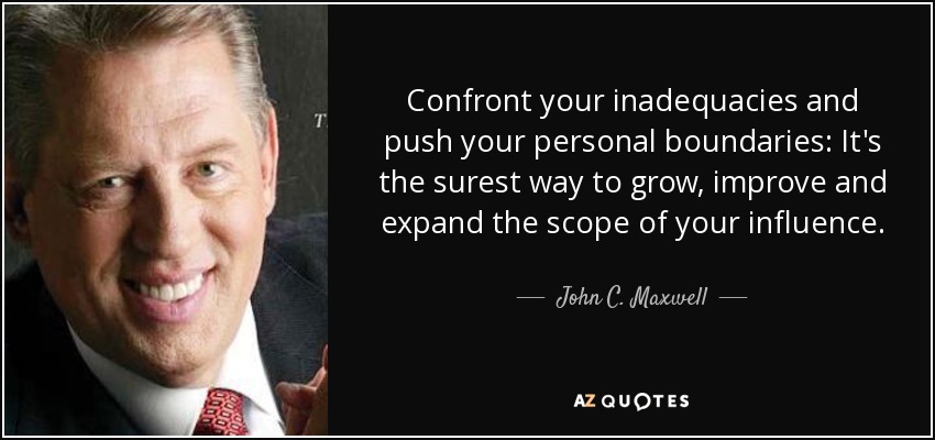 Confront your inadequacies and push your personal boundaries: It's the surest way to grow, improve and expand the scope of your influence. - John C. Maxwell