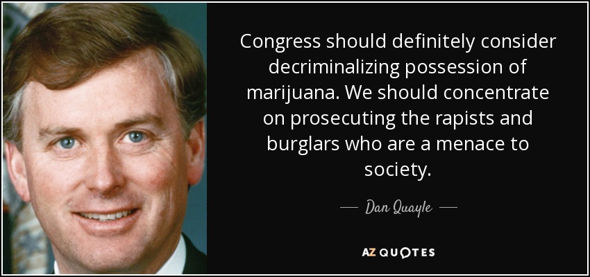 Congress should definitely consider decriminalizing possession of marijuana. We should concentrate on prosecuting the rapists and burglars who are a menace to society. - Dan Quayle