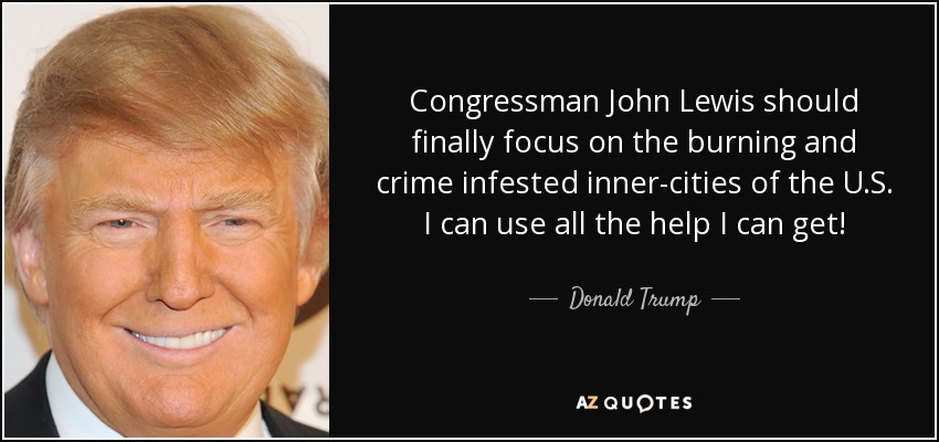 Congressman John Lewis should finally focus on the burning and crime infested inner-cities of the U.S. I can use all the help I can get! - Donald Trump