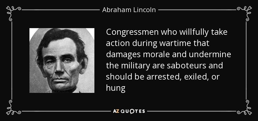 Congressmen who willfully take action during wartime that damages morale and undermine the military are saboteurs and should be arrested, exiled, or hung - Abraham Lincoln