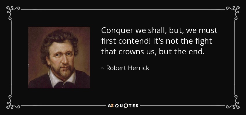 Conquer we shall, but, we must first contend! It's not the fight that crowns us, but the end. - Robert Herrick